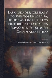 bokomslag Las Ciudades, Iglesias Y Conventos En España, Donde Ay Obras, De Los Pintores Y Estatuarios Españoles, Puestos En Orden Alfabetico