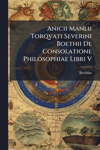 bokomslag Anicii Manlii Torqvati Severini Boethii De Consolatione Philosophiae Libri V