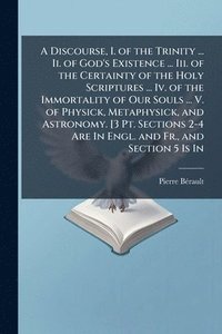 bokomslag Discourse, I. of the Trinity ... Ii. of God's Existence ... Iii. of the Certainty of the Holy Scriptures ... Iv. of the Immortality of Our Souls ... V. of Physick, Metaphysick, and Astronomy. [3 Pt...