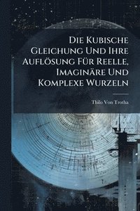 bokomslag Die Kubische Gleichung Und Ihre Auflösung FÃ1/4r Reelle, Imaginäre Und Komplexe Wurzeln