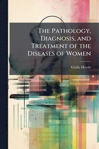 bokomslag Pathology, Diagnosis, and Treatment of the Diseases of Women