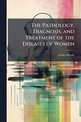 bokomslag Pathology, Diagnosis, and Treatment of the Diseases of Women