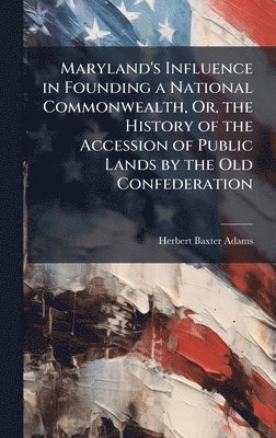 Herbert Baxter Adams - Maryland's Influence in Founding a National Commonwealth, Or, the History of the Accession of Public Lands by the Old Confederation, Inbunden