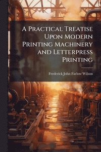bokomslag Practical Treatise Upon Modern Printing Machinery and Letterpress Printing