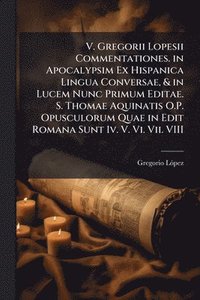 bokomslag V. Gregorii Lopesii Commentationes. in Apocalypsim Ex Hispanica Lingua Conversae, & in Lucem Nunc Primum Editae. S. Thomae Aquinatis O.P. Opusculorum Quae in Edit Romana Sunt Iv. V. Vi. Vii. VIII