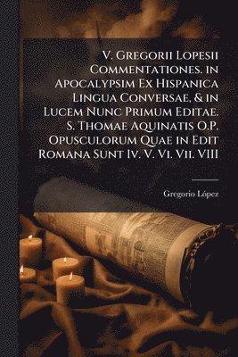 bokomslag V. Gregorii Lopesii Commentationes. in Apocalypsim Ex Hispanica Lingua Conversae, & in Lucem Nunc Primum Editae. S. Thomae Aquinatis O.P. Opusculorum Quae in Edit Romana Sunt Iv. V. Vi. Vii. VIII