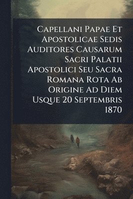 bokomslag Capellani Papae Et Apostolicae Sedis Auditores Causarum Sacri Palatii Apostolici Seu Sacra Romana Rota Ab Origine Ad Diem Usque 20 Septembris 1870