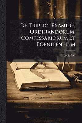 De Triplici Examine, Ordinandorum, Confessariorum Et Poenitentium