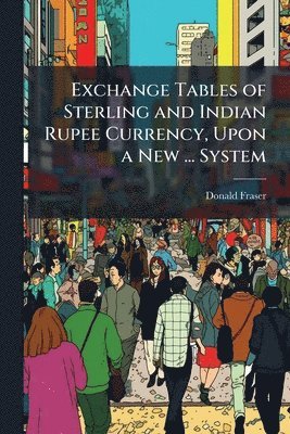 Exchange Tables of Sterling and Indian Rupee Currency, Upon a New ... System
