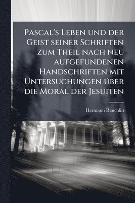 Pascal's Leben und der Geist seiner Schriften zum Theil nach neu aufgefundenen Handschriften mit Untersuchungen Ã1/4ber die Moral der Jesuiten