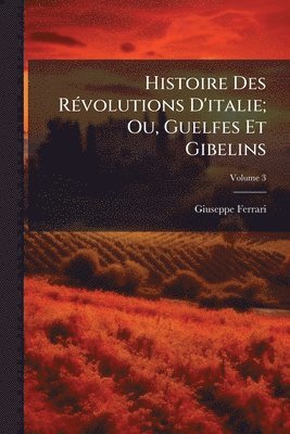 Histoire Des RÃ(c)volutions D'italie; Ou, Guelfes Et Gibelins