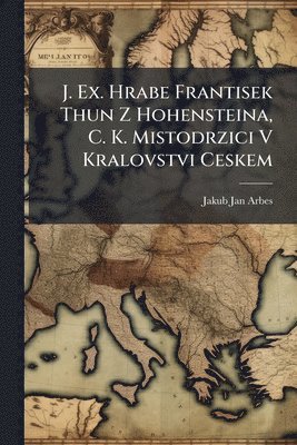 bokomslag J. Ex. Hrabe Frantisek Thun Z Hohensteina, C. K. Mistodrzici V Kralovstvi Ceskem