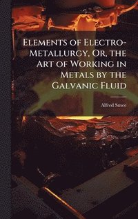 bokomslag Elements of Electro-Metallurgy, Or, the Art of Working in Metals by the Galvanic Fluid