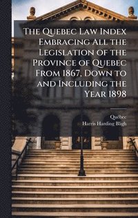 bokomslag Quebec Law Index Embracing All the Legislation of the Province of Quebec From 1867, Down to and Including the Year 1898