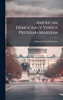 Clarence Frank Birdseye - American Democracy Versus Prussian Marxism, Inbunden