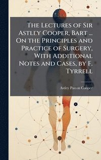 bokomslag Lectures of Sir Astley Cooper, Bart ... On the Principles and Practice of Surgery, With Additional Notes and Cases, by F. Tyrrell