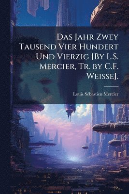 bokomslag Jahr Zwey Tausend Vier Hundert Und Vierzig [By L.S. Mercier, Tr. by C.F. Weisse].
