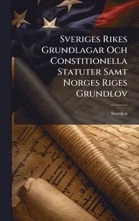 bokomslag Sveriges Rikes Grundlagar Och Constitionella Statuter Samt Norges Riges Grundlov