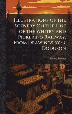 bokomslag Illustrations of the Scenery On the Line of the Whitby and Pickering Railway. From Drawings by G. Dodgson