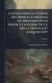 bokomslag L'espion Dans Les Cours Des Princes ChrÃ©tiens Ou MÃ©moires Pour Servir Ã¿ L'histoire De Ce SiÃ¤cle Depuis 1637 Jusqu'en 1697