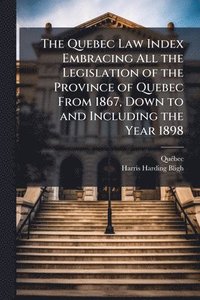 bokomslag Quebec Law Index Embracing All the Legislation of the Province of Quebec From 1867, Down to and Including the Year 1898