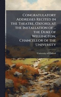bokomslag Congratulatory Addresses Recited in the Theatre, Oxford, at the Installation of ... the Duke of Wellington, Chancellor of the University