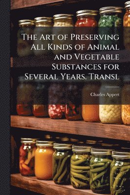 Art of Preserving All Kinds of Animal and Vegetable Substances for Several Years. Transl