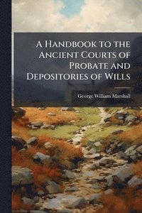 bokomslag Handbook to the Ancient Courts of Probate and Depositories of Wills