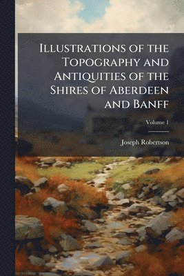 Joseph Robertson - Illustrations of the Topography and Antiquities of the Shires of Aberdeen and Banff, Häftad