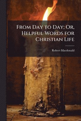 bokomslag From Day to Day; Or, Helpful Words for Christian Life
