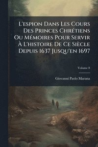 bokomslag L'espion Dans Les Cours Des Princes ChrÃ(c)tiens Ou MÃ(c)moires Pour Servir Ã¿ L'histoire De Ce Siècle Depuis 1637 Jusqu'en 1697