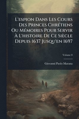 bokomslag L'espion Dans Les Cours Des Princes ChrÃ(c)tiens Ou MÃ(c)moires Pour Servir Ã¿ L'histoire De Ce Siècle Depuis 1637 Jusqu'en 1697