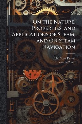 bokomslag On the Nature, Properties, and Applications of Steam, and On Steam Navigation