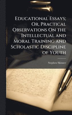 Stephen Skinner - Educational Essays; Or, Practical Observations On the Intellectual and Moral Training and Scholastic Discipline of Youth, Inbunden