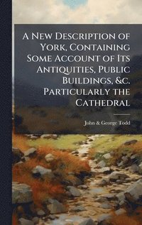 bokomslag A New Description of York, Containing Some Account of Its Antiquities, Public Buildings, &c. Particularly the Cathedral