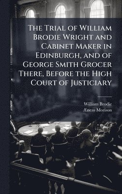 bokomslag Trial of William Brodie Wright and Cabinet Maker in Edinburgh, and of George Smith Grocer There, Before the High Court of Justiciary