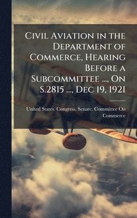 bokomslag Civil Aviation in the Department of Commerce, Hearing Before a Subcommittee ..., On S.2815 ..., Dec 19, 1921
