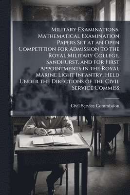 bokomslag Military Examinations. Mathematical Examination Papers Set at an Open Competition for Admission to the Royal Military College, Sandhurst, and for Firs
