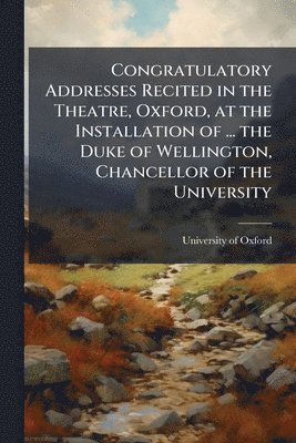 bokomslag Congratulatory Addresses Recited in the Theatre, Oxford, at the Installation of ... the Duke of Wellington, Chancellor of the University