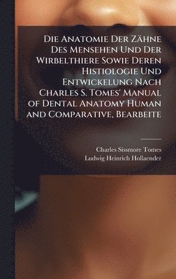 Anatomie Der Zähne Des Mensehen Und Der Wirbelthiere Sowie Deren Histiologie Und Entwickelung Nach Charles S. Tomes' Manual of Dental Anatomy Human and Comparative, Bearbeite