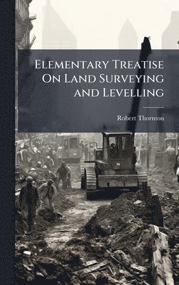 Robert Thornton - Elementary Treatise On Land Surveying and Levelling, Inbunden