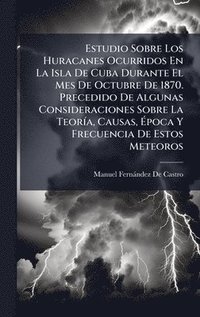 bokomslag Estudio Sobre Los Huracanes Ocurridos En La Isla De Cuba Durante El Mes De Octubre De 1870. Precedido De Algunas Consideraciones Sobre La TeorÃ-a, Causas, Ã¿poca Y Frecuencia De Estos Meteoros