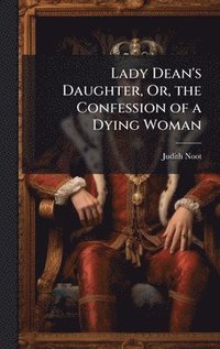 bokomslag Lady Dean's Daughter, Or, the Confession of a Dying Woman