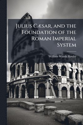 William Warde Fowler - Julius CÃ]sar, and the Foundation of the Roman Imperial System, Häftad