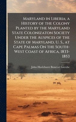 John Hazlehurst Boneval Latrobe - Maryland in Liberia; a History of the Colony Planted by the Maryland State Colonizaton Society Under the Auspices of the State of Maryland, U. S., at Cape Palmas On the South-West Coast of Africa, 1833-1853, Inbunden