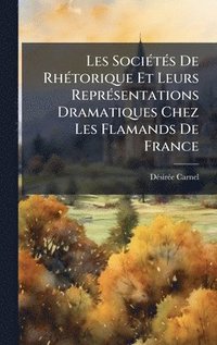 bokomslag Les SociÃ©tÃ©s De RhÃ©torique Et Leurs ReprÃ©sentations Dramatiques Chez Les Flamands De France