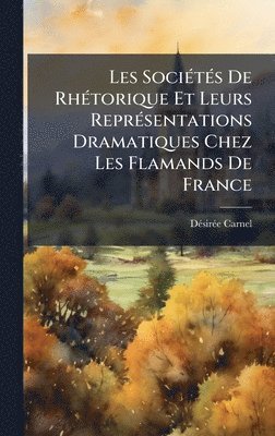 bokomslag Les SociÃ(c)tÃ(c)s De RhÃ(c)torique Et Leurs ReprÃ(c)sentations Dramatiques Chez Les Flamands De France