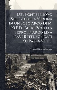 bokomslag Del Ponte Nuovo Sull' Adige a Verona in Un Solo Arco Di M. 90 E Di Altri Ponti in Ferro in Arco Ed a Travi Rette Fondati Su Pali a Vite ...