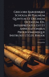 bokomslag Gregorii Barhebraei Scholia in Psalmum Quintum Et Decimum Octavum, Ed., Interpretatus Est Et Annotationibus Prolegomenisque Instruxit I.T.G.H. Rhode