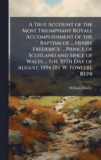 bokomslag True Account of the Most Triumphant Royall Accomplishment of the Baptism of ... Henry Frederick ... Prince of Scotland and Since of Wales ... the 30Th Day of August, 1594 [By W. Fowler]. Repr